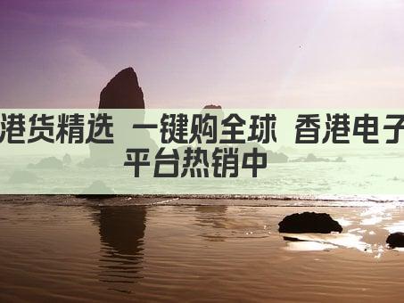 港货精选 一键购全球 香港电子平台热销中 