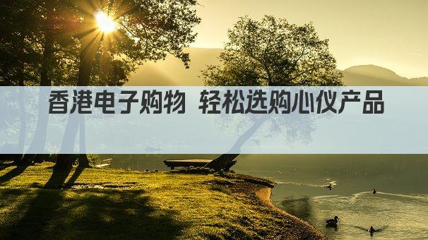 香港电子购物 轻松选购心仪产品 