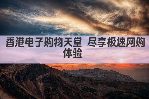 香港电子购物天堂 尽享极速网购体验 