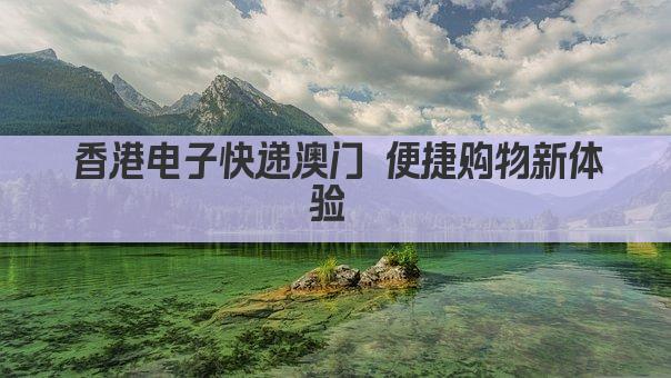 香港电子快递澳门 便捷购物新体验 