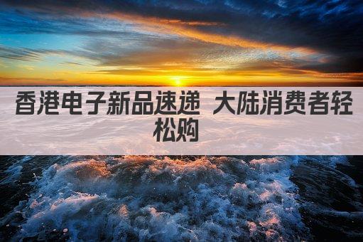香港电子新品速递 大陆消费者轻松购 