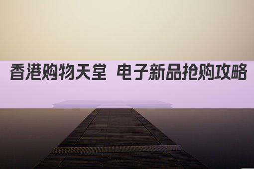 香港购物天堂 电子新品抢购攻略 
