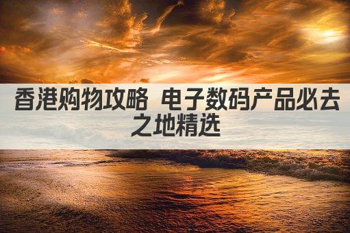 香港购物攻略 电子数码产品必去之地精选