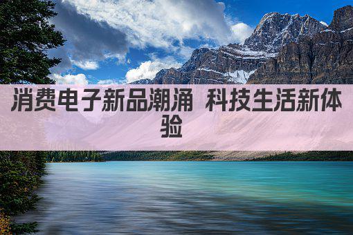 消费电子新品潮涌 科技生活新体验 