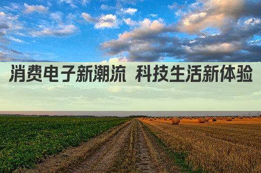 消费电子新潮流 科技生活新体验 
