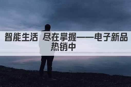 智能生活 尽在掌握——电子新品热销中 
