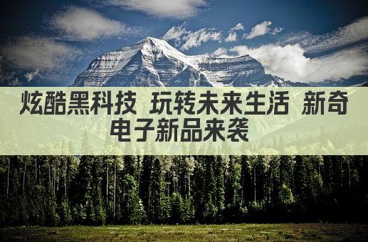 炫酷黑科技 玩转未来生活 新奇电子新品来袭 