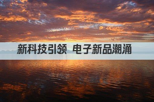 新科技引领 电子新品潮涌 