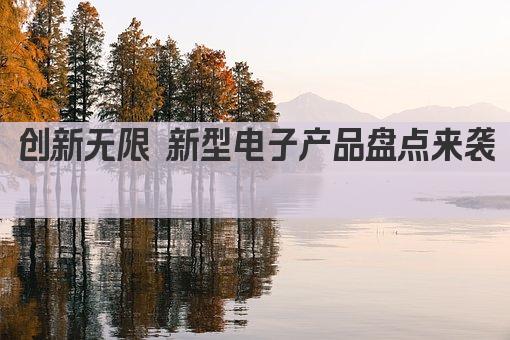 创新无限 新型电子产品盘点来袭 