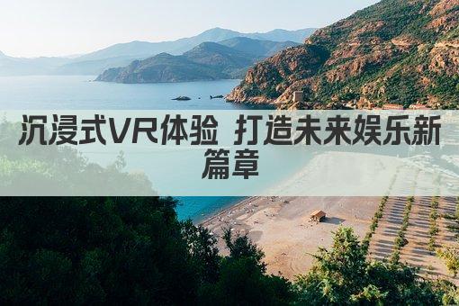 沉浸式VR体验 打造未来娱乐新篇章