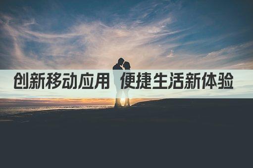 创新移动应用 便捷生活新体验 