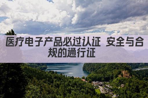 医疗电子产品必过认证 安全与合规的通行证 