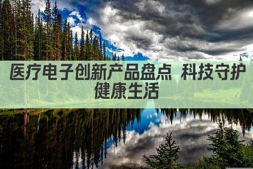 医疗电子创新产品盘点 科技守护健康生活