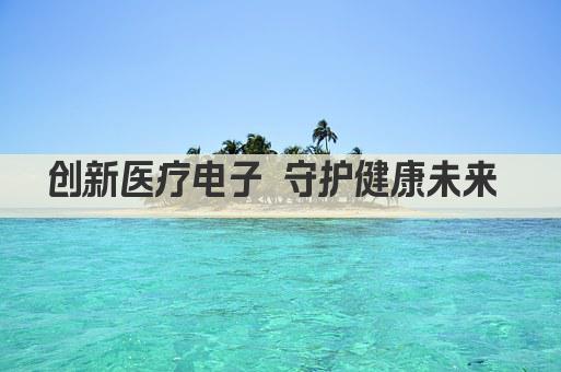 创新医疗电子 守护健康未来 