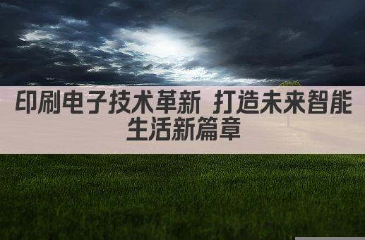 印刷电子技术革新 打造未来智能生活新篇章
