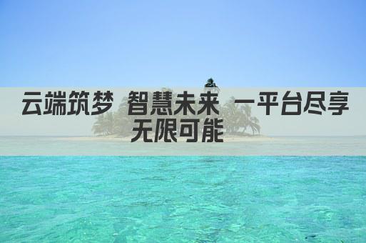 云端筑梦 智慧未来 一平台尽享无限可能 