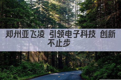 郑州亚飞凌 引领电子科技 创新不止步 