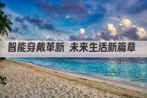 智能穿戴引领未来 创新科技重塑生活 