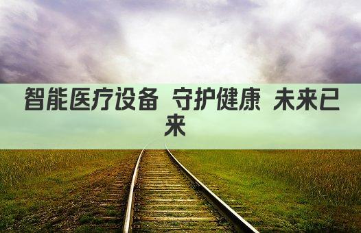 智能医疗设备 守护健康 未来已来 