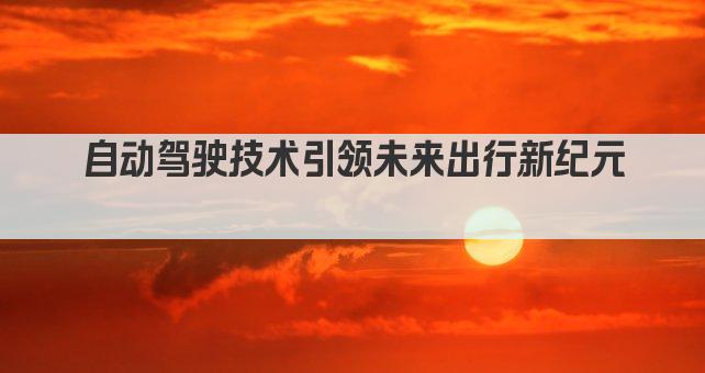 自动驾驶技术引领未来出行新纪元 