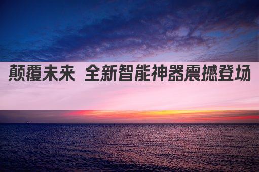 颠覆未来 全新智能神器震撼登场 