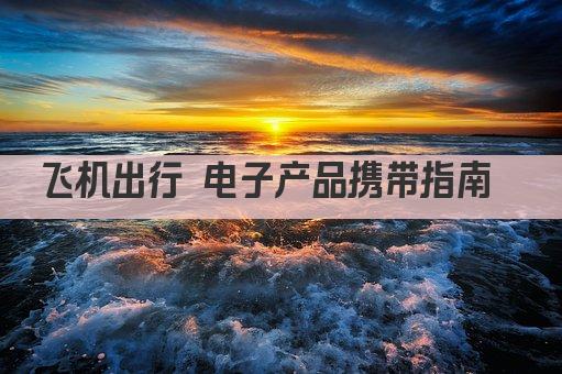 飞机出行 电子产品携带指南  