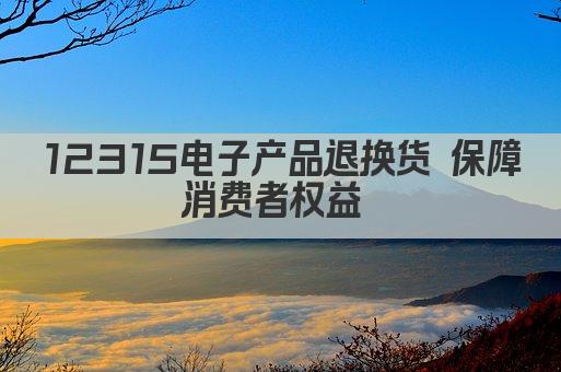 12315电子产品退换货 保障消费者权益 