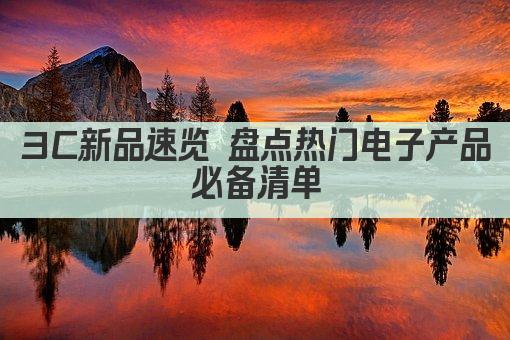 3C新品速览 盘点热门电子产品必备清单