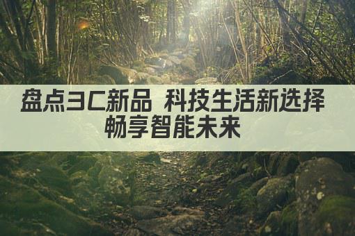 盘点3C新品 科技生活新选择 畅享智能未来 