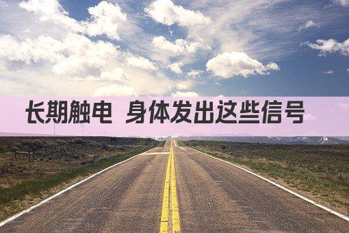 长期触电 身体发出这些信号  