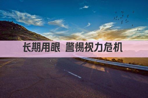 长期用眼 警惕视力危机 