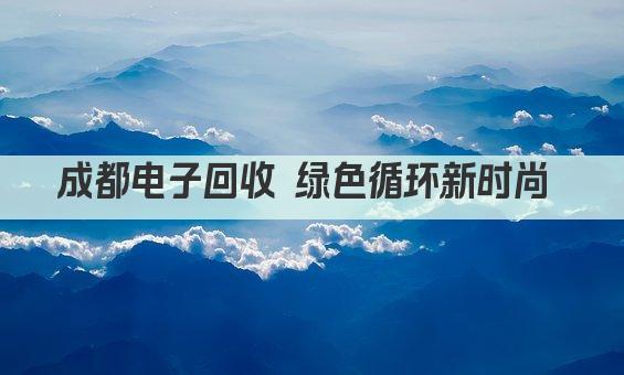 成都电子回收 绿色循环新时尚 