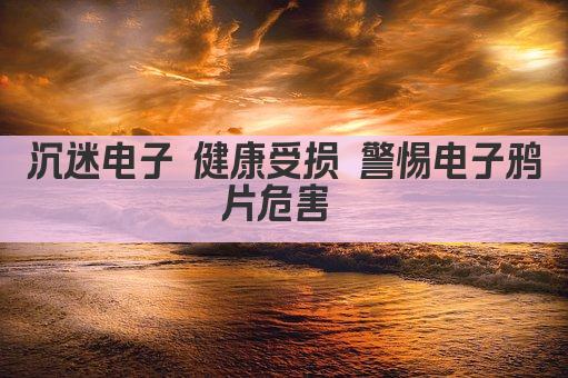 沉迷电子 健康受损 警惕电子鸦片危害 