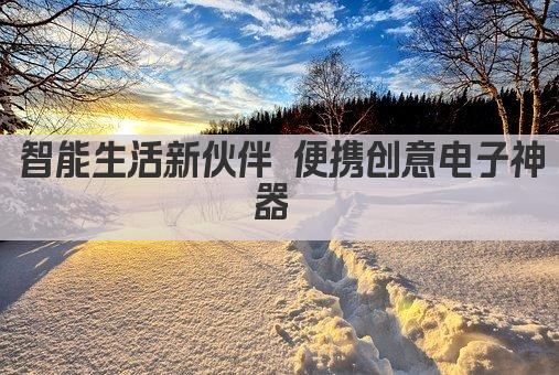 智能生活新伙伴 便携创意电子神器 