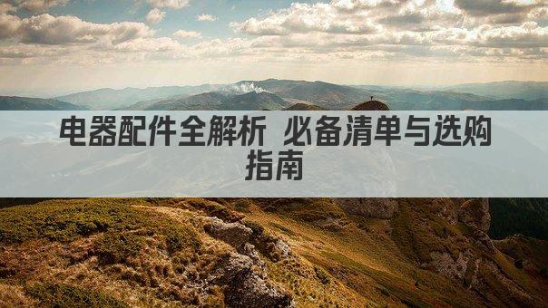 电器配件全解析 必备清单与选购指南