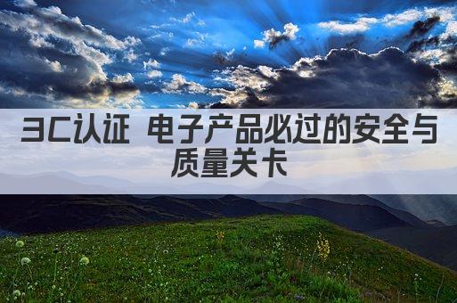 3C认证 电子产品必过的安全与质量关卡