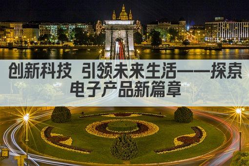 创新科技 引领未来生活——探索电子产品新篇章
