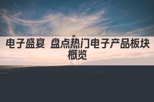 电子盛宴 盘点热门电子产品板块概览
