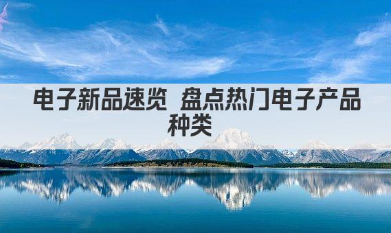电子新品速览 盘点热门电子产品种类 