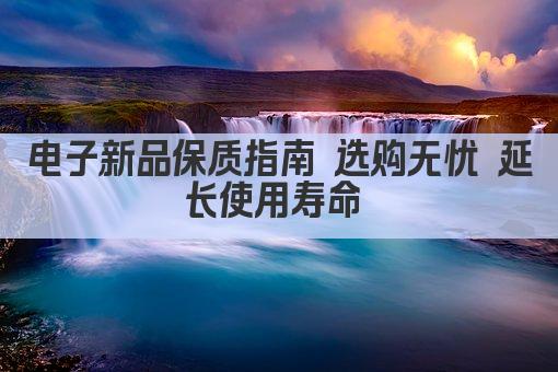 电子新品保质指南 选购无忧 延长使用寿命 