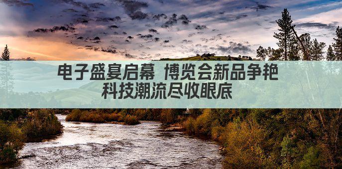 电子盛宴启幕 博览会新品争艳 科技潮流尽收眼底 