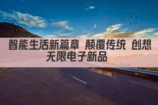 智能生活新篇章 颠覆传统 创想无限电子新品 