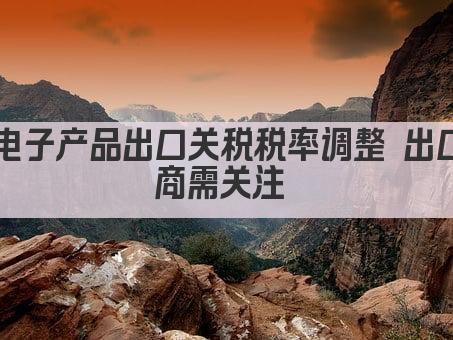 电子产品出口关税税率调整 出口商需关注 