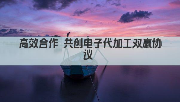 高效合作 共创电子代加工双赢协议 