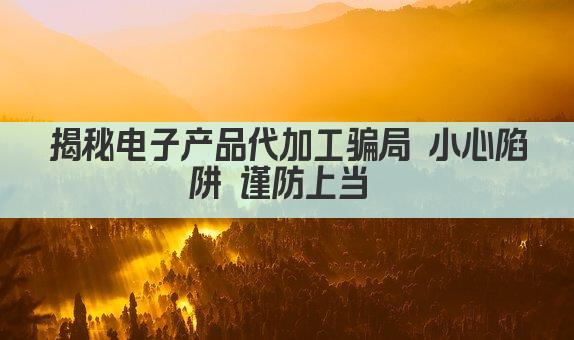 揭秘电子产品代加工骗局 小心陷阱 谨防上当 