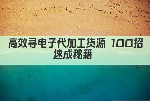 高效寻电子代加工货源 100招速成秘籍 