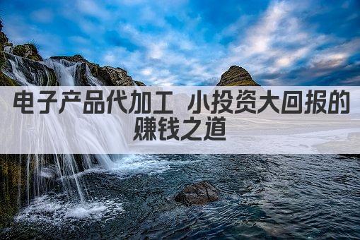 电子产品代加工 小投资大回报的赚钱之道