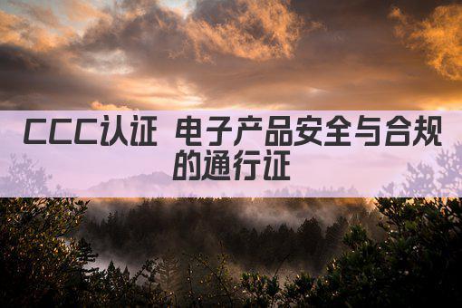 CCC认证 电子产品安全与合规的通行证