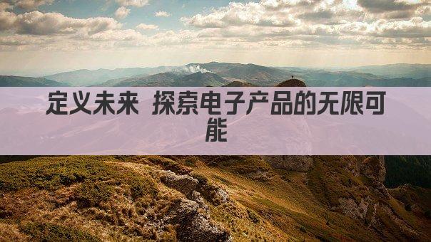 定义未来 探索电子产品的无限可能