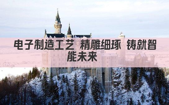电子制造工艺 精雕细琢 铸就智能未来 